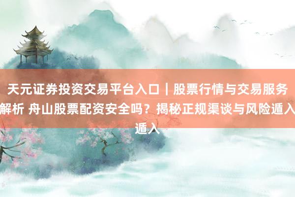 天元证券投资交易平台入口｜股票行情与交易服务解析 舟山股票配资安全吗？揭秘正规渠谈与风险遁入
