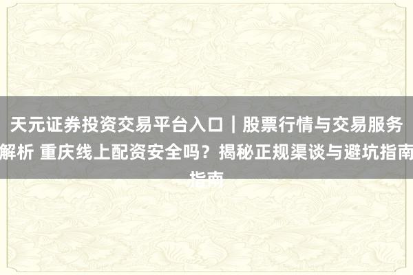天元证券投资交易平台入口｜股票行情与交易服务解析 重庆线上配资安全吗？揭秘正规渠谈与避坑指南