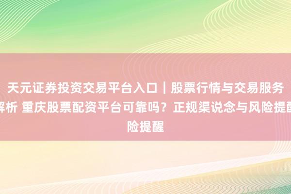 天元证券投资交易平台入口｜股票行情与交易服务解析 重庆股票配资平台可靠吗？正规渠说念与风险提醒