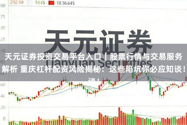 天元证券投资交易平台入口｜股票行情与交易服务解析 重庆杠杆配资风险揭秘：这些陷坑你必应知谈！