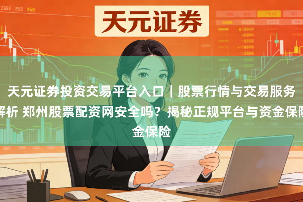 天元证券投资交易平台入口｜股票行情与交易服务解析 郑州股票配资网安全吗？揭秘正规平台与资金保险