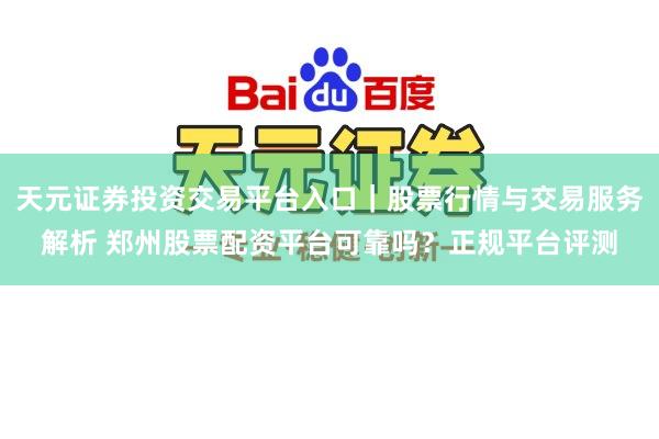 天元证券投资交易平台入口｜股票行情与交易服务解析 郑州股票配资平台可靠吗？正规平台评测