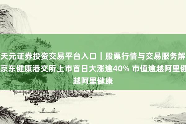 天元证券投资交易平台入口｜股票行情与交易服务解析 京东健康港交所上市首日大涨逾40% 市值逾越阿里健康