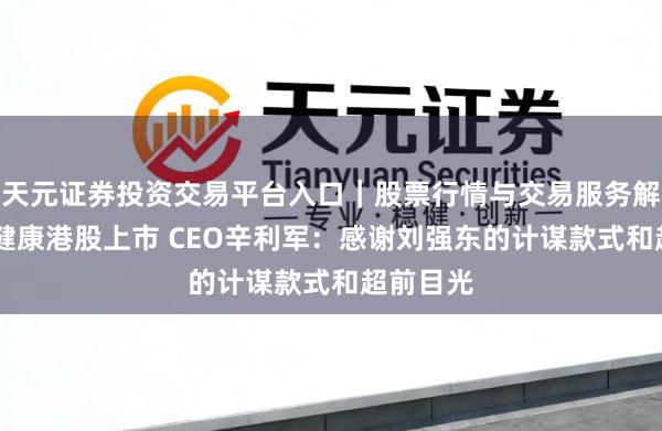 天元证券投资交易平台入口｜股票行情与交易服务解析 京东健康港股上市 CEO辛利军：感谢刘强东的计谋款式和超前目光