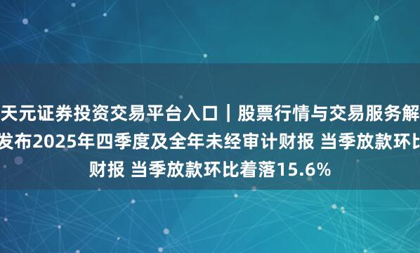 天元证券投资交易平台入口｜股票行情与交易服务解析 奇富科技发布2025年四季度及全年未经审计财报 当季放款环比着落15.6%