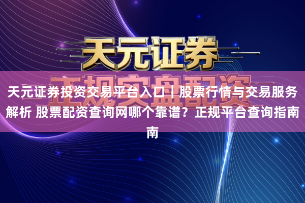 天元证券投资交易平台入口|股票行情与交易服务解析 股票配资查询网哪个靠谱?正规平台查询指南