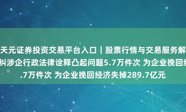 天元证券投资交易平台入口｜股票行情与交易服务解析 司法部：旧年查纠涉企行政法律诠释凸起问题5.7万件次 为企业挽回经济失掉289.7亿元