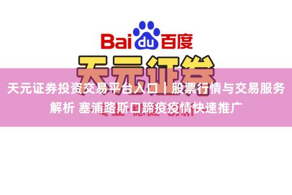 天元证券投资交易平台入口｜股票行情与交易服务解析 塞浦路斯口蹄疫疫情快速推广