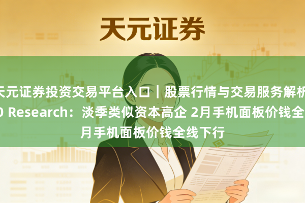 天元证券投资交易平台入口｜股票行情与交易服务解析 CINNO Research：淡季类似资本高企 2月手机面板价钱全线下行