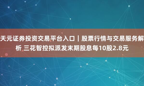 天元证券投资交易平台入口｜股票行情与交易服务解析 三花智控拟派发末期股息每10股2.8元