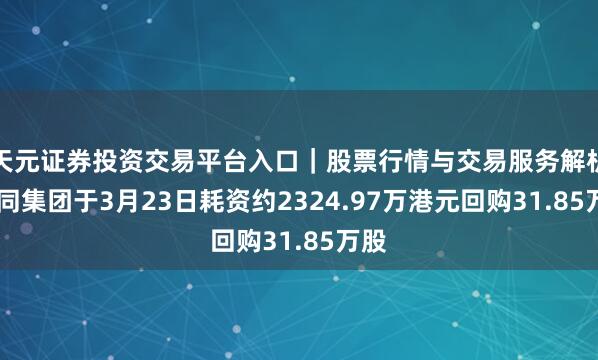 天元证券投资交易平台入口｜股票行情与交易服务解析 不同集团于3月23日耗资约2324.97万港元回购31.85万股
