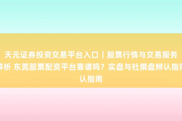天元证券投资交易平台入口｜股票行情与交易服务解析 东莞股票配资平台靠谱吗？实盘与杜撰盘辨认指南