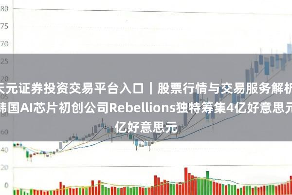 天元证券投资交易平台入口｜股票行情与交易服务解析 韩国AI芯片初创公司Rebellions独特筹集4亿好意思元