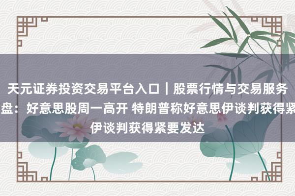 天元证券投资交易平台入口｜股票行情与交易服务解析 开盘：好意思股周一高开 特朗普称好意思伊谈判获得紧要发达