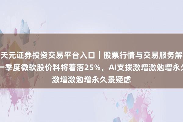 天元证券投资交易平台入口｜股票行情与交易服务解析 本年一季度微软股价料将着落25%，AI支拨激增激勉增永久景疑虑