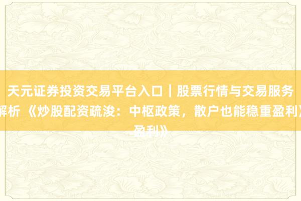 天元证券投资交易平台入口｜股票行情与交易服务解析 《炒股配资疏浚：中枢政策，散户也能稳重盈利》