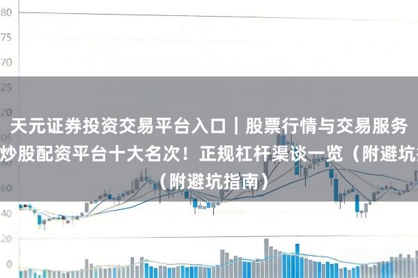 天元证券投资交易平台入口|股票行情与交易服务解析 炒股配资平台十大名次!正规杠杆渠谈一览(附避坑指南)