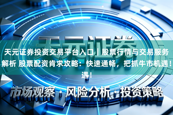 天元证券投资交易平台入口｜股票行情与交易服务解析 股票配资肯求攻略：快速通畅，把抓牛市机遇！