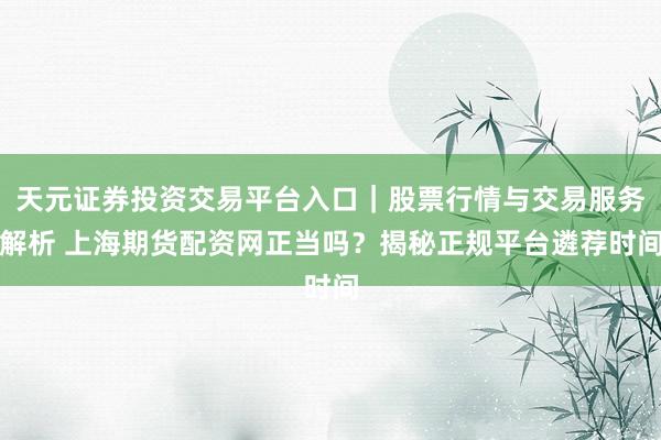 天元证券投资交易平台入口｜股票行情与交易服务解析 上海期货配资网正当吗？揭秘正规平台遴荐时间