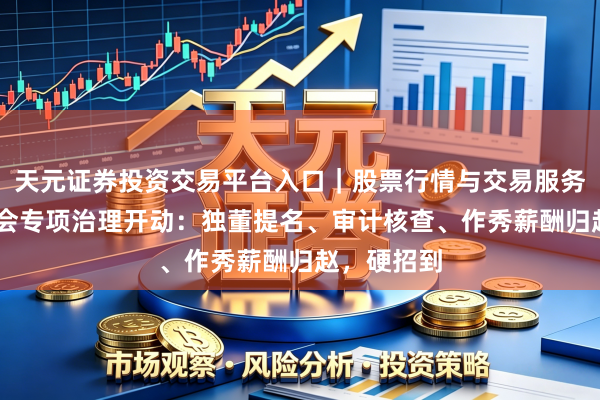 天元证券投资交易平台入口｜股票行情与交易服务解析 证监会专项治理开动：独董提名、审计核查、作秀薪酬归赵，硬招到