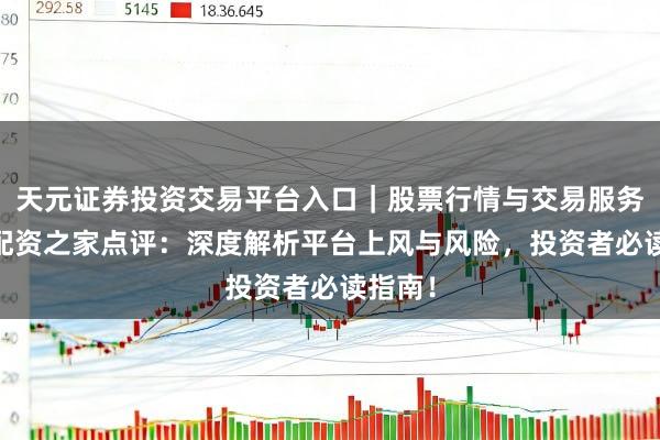 天元证券投资交易平台入口｜股票行情与交易服务解析 配资之家点评：深度解析平台上风与风险，投资者必读指南！
