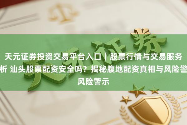 天元证券投资交易平台入口｜股票行情与交易服务解析 汕头股票配资安全吗？揭秘腹地配资真相与风险警示