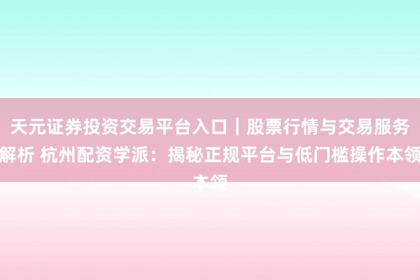 天元证券投资交易平台入口｜股票行情与交易服务解析 杭州配资学派：揭秘正规平台与低门槛操作本领