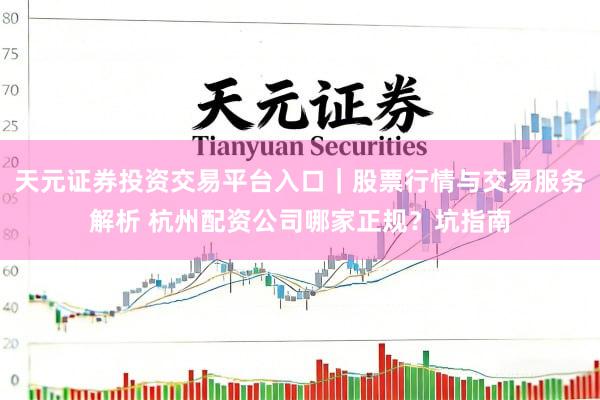 天元证券投资交易平台入口｜股票行情与交易服务解析 杭州配资公司哪家正规？坑指南