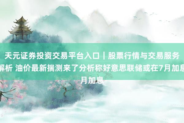 天元证券投资交易平台入口｜股票行情与交易服务解析 油价最新揣测来了分析称好意思联储或在7月加息
