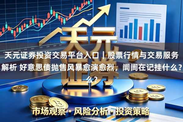 天元证券投资交易平台入口｜股票行情与交易服务解析 好意思债抛售风暴愈演愈烈，阛阓在记挂什么？