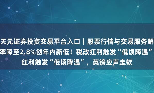 天元证券投资交易平台入口｜股票行情与交易服务解析 英国4月通胀率降至2.8%创年内新低！税改红利触发“俄顷降温”，英镑应声走软