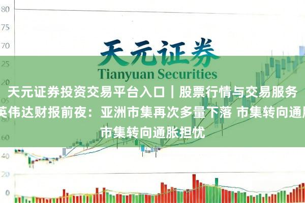天元证券投资交易平台入口｜股票行情与交易服务解析 英伟达财报前夜：亚洲市集再次多量下落 市集转向通胀担忧