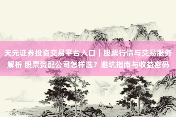 天元证券投资交易平台入口｜股票行情与交易服务解析 股票资配公司怎样选？避坑指南与收益密码