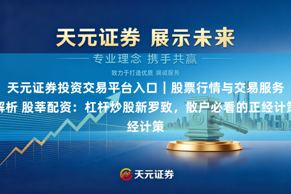 天元证券投资交易平台入口｜股票行情与交易服务解析 股莘配资：杠杆炒股新罗致，散户必看的正经计策