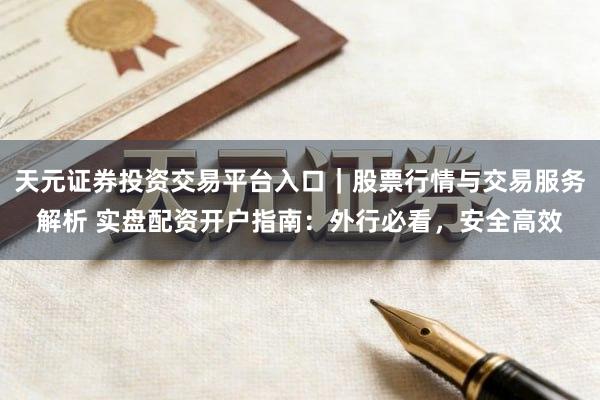 天元证券投资交易平台入口｜股票行情与交易服务解析 实盘配资开户指南：外行必看，安全高效