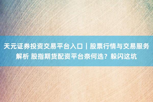 天元证券投资交易平台入口｜股票行情与交易服务解析 股指期货配资平台奈何选？躲闪这坑