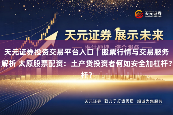 天元证券投资交易平台入口｜股票行情与交易服务解析 太原股票配资：土产货投资者何如安全加杠杆？