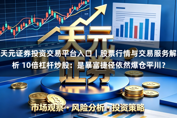 天元证券投资交易平台入口｜股票行情与交易服务解析 10倍杠杆炒股：是暴富捷径依然爆仓平川？