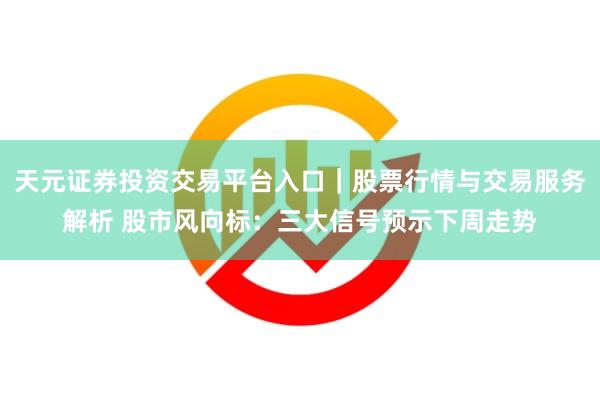 天元证券投资交易平台入口｜股票行情与交易服务解析 股市风向标：三大信号预示下周走势