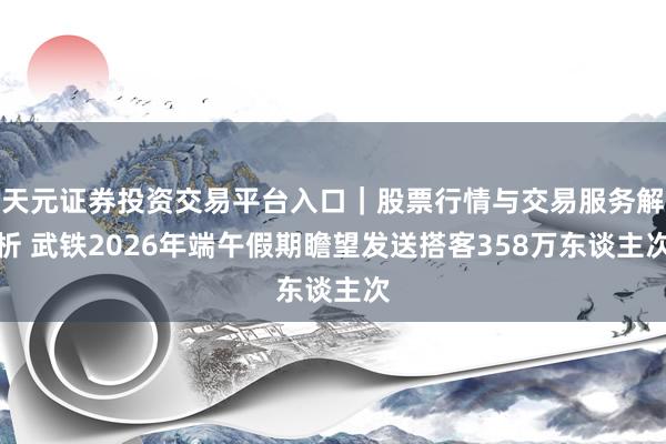 天元证券投资交易平台入口｜股票行情与交易服务解析 武铁2026年端午假期瞻望发送搭客358万东谈主次