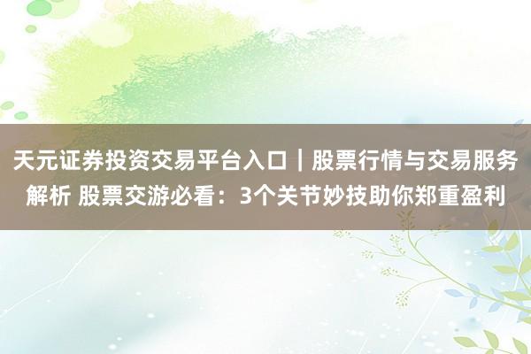 天元证券投资交易平台入口｜股票行情与交易服务解析 股票交游必看：3个关节妙技助你郑重盈利