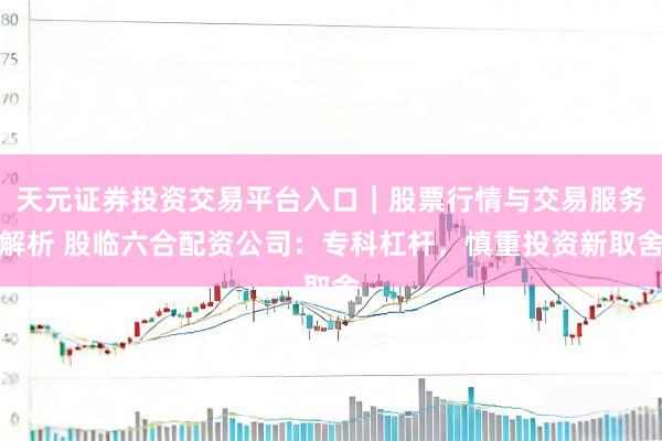 天元证券投资交易平台入口｜股票行情与交易服务解析 股临六合配资公司：专科杠杆，慎重投资新取舍