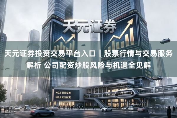 天元证券投资交易平台入口｜股票行情与交易服务解析 公司配资炒股风险与机遇全见解