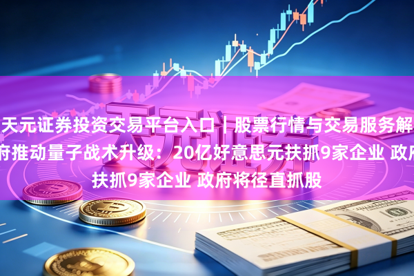 天元证券投资交易平台入口｜股票行情与交易服务解析 特朗普政府推动量子战术升级：20亿好意思元扶抓9家企业 政府将径直抓股