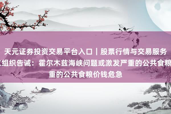 天元证券投资交易平台入口｜股票行情与交易服务解析 粮农组织告诫：霍尔木兹海峡问题或激发严重的公共食粮价钱危急