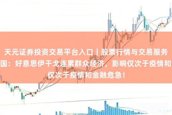 天元证券投资交易平台入口｜股票行情与交易服务解析 揣测国：好意思伊干戈连累群众经济，影响仅次于疫情和金融危急！