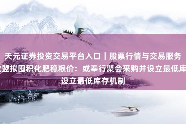 天元证券投资交易平台入口｜股票行情与交易服务解析 欧盟拟囤积化肥稳粮价：或奉行聚会采购并设立最低库存机制
