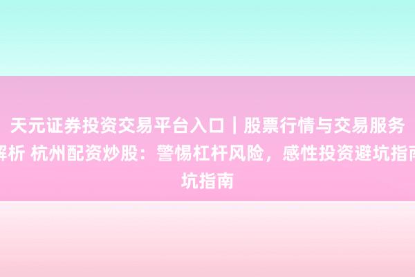 天元证券投资交易平台入口｜股票行情与交易服务解析 杭州配资炒股：警惕杠杆风险，感性投资避坑指南