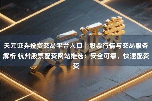 天元证券投资交易平台入口｜股票行情与交易服务解析 杭州股票配资网站推选：安全可靠，快速配资