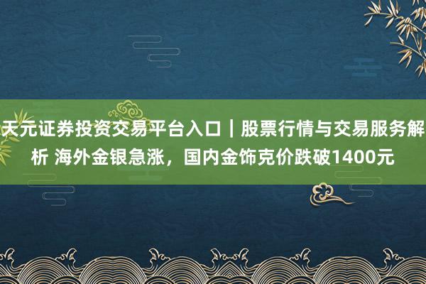 天元证券投资交易平台入口｜股票行情与交易服务解析 海外金银急涨，国内金饰克价跌破1400元